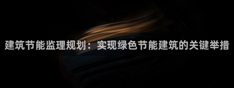 e尊国际客户端下载：建筑节能监理规划：实现绿色节能建筑的关键举措