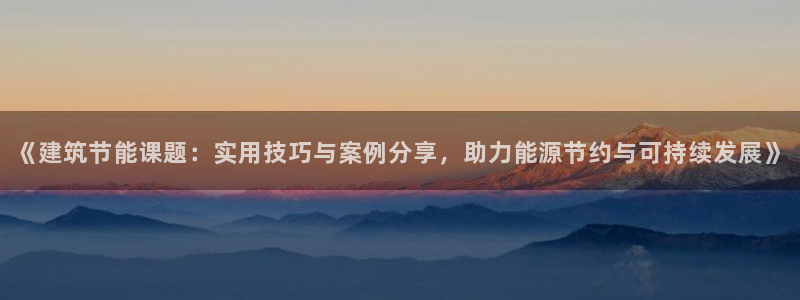 e尊国际可靠吗：《建筑节能课题：实用技巧与案例分享，助力能源节约与可持续发展》