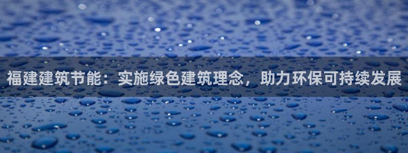 e尊国际官方网站：福建建筑节能：实施绿色建筑理念，助力环保可持续发展