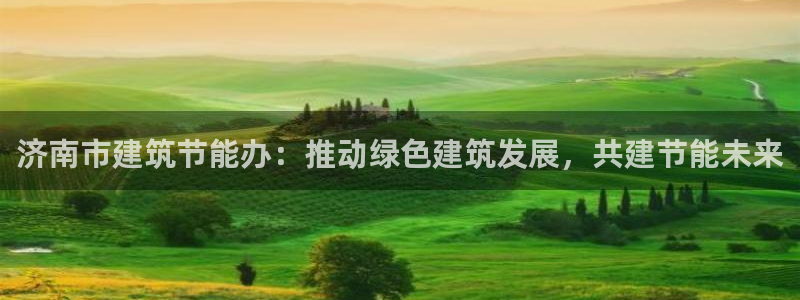 e尊国际平台：济南市建筑节能办：推动绿色建筑发展，共建节能未来