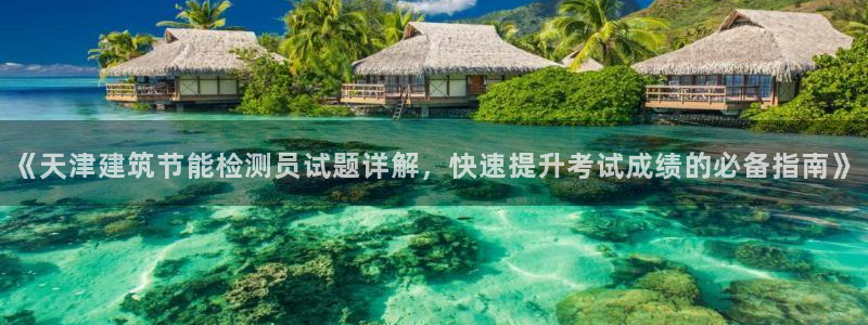 e尊国际app：《天津建筑节能检测员试题详解，快速提升考试成绩的必备指南》