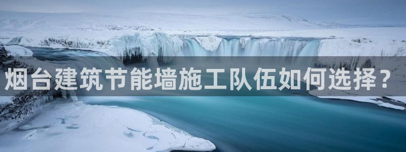 e尊国际平台：烟台建筑节能墙施工队伍如何选择？