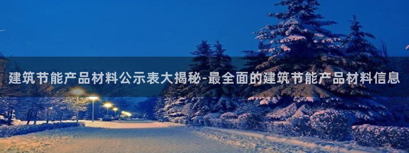 e尊国际官网：建筑节能产品材料公示表大揭秘-最全面的建筑节能产品材料信息