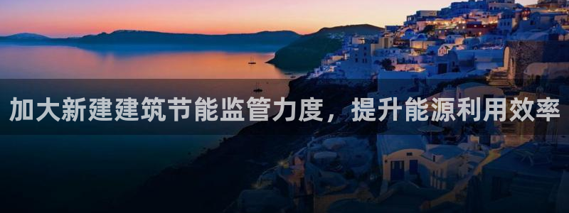 e尊国际娱乐官网地址：加大新建建筑节能监管力度，提升能源利用效率