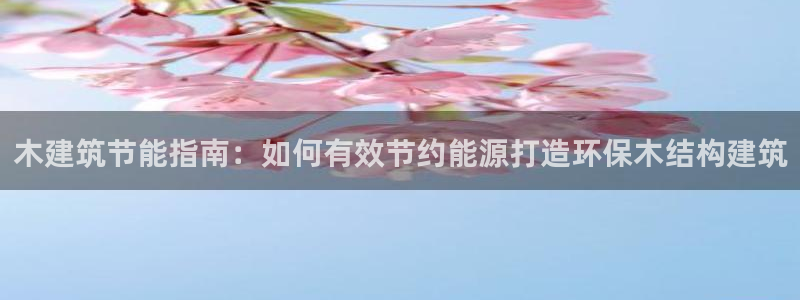 尊亿娱乐国际官网：木建筑节能指南：如何有效节约能源打造环保木结构建筑