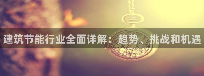 E尊国际网站：建筑节能行业全面详解：趋势、挑战和机遇