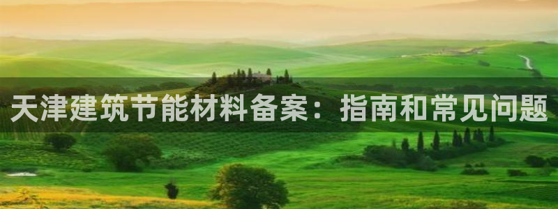 e尊国际客户端下载：天津建筑节能材料备案：指南和常见问题