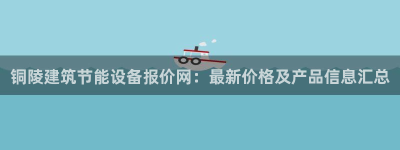 尊亿娱乐国际官网：铜陵建筑节能设备报价网：最新价格及产品信息汇总