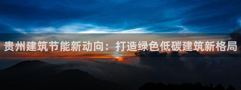 e尊国际娱乐官网下载：贵州建筑节能新动向：打造绿色低碳建筑新格局