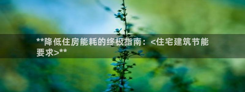 e尊国际官网app：**降低住房能耗的终极指南：<住宅建筑节能
要求>**