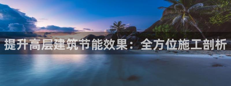 e尊国际客户端：提升高层建筑节能效果：全方位施工剖析
