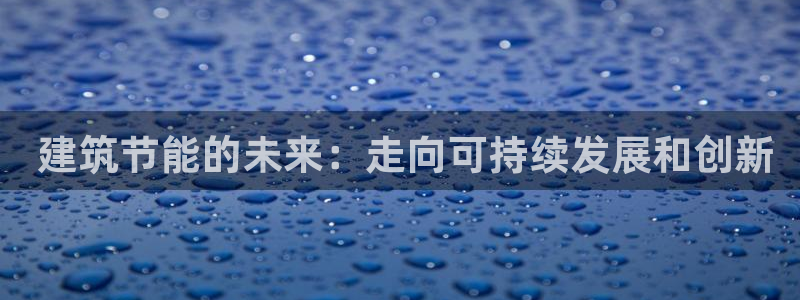 e尊国际网址： 建筑节能的未来：走向可持续发展和创新