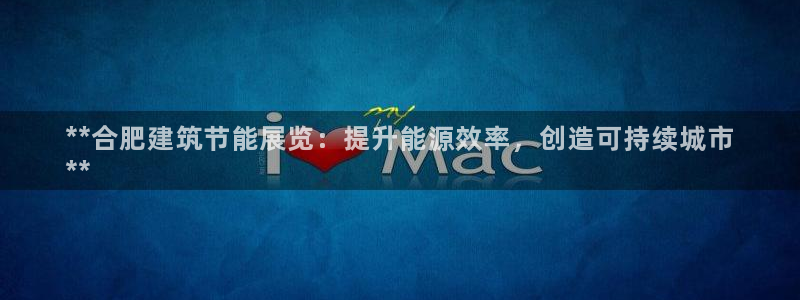 e尊平台：**合肥建筑节能展览：提升能源效率，创造可持续城市
**