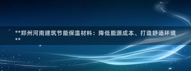 e尊国际app：**郑州河南建筑节能保温材料：降低能源成本、打造舒适环境
**
