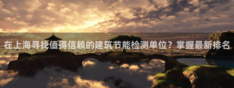 e尊国际官方网站：在上海寻找值得信赖的建筑节能检测单位？掌握最新排名