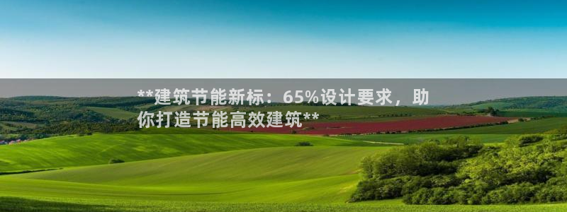 e尊国际是个黑网：**建筑节能新标：65%设计要求，助
你打造节能高效建筑**