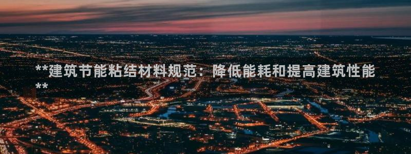 尊亿游戏国际官网：**建筑节能粘结材料规范：降低能耗和提高建筑性能
**