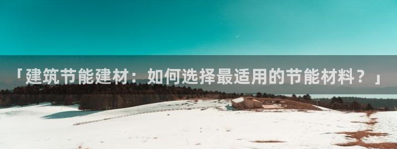 e尊国际平台：「建筑节能建材：如何选择最适用的节能材料？」