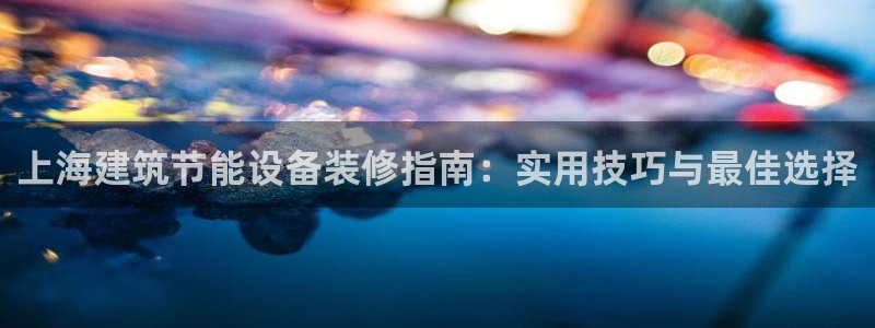 e尊国际官网·网址：上海建筑节能设备装修指南：实用技巧与最佳选择