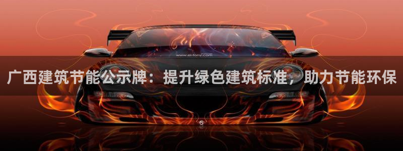 e尊国际可靠吗：广西建筑节能公示牌：提升绿色建筑标准，助力节能环保