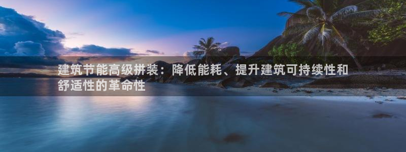 尊亿游戏国际官网：建筑节能高级拼装：降低能耗、提升建筑可持续性和
舒适性的革命性