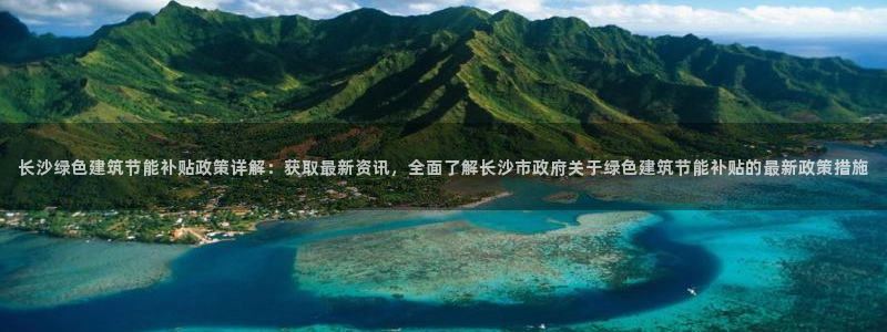 e尊国际官网·网址：长沙绿色建筑节能补贴政策详解：获取最新资讯，全面了解长沙市政府关于绿色建筑节能补贴的最新政策措施