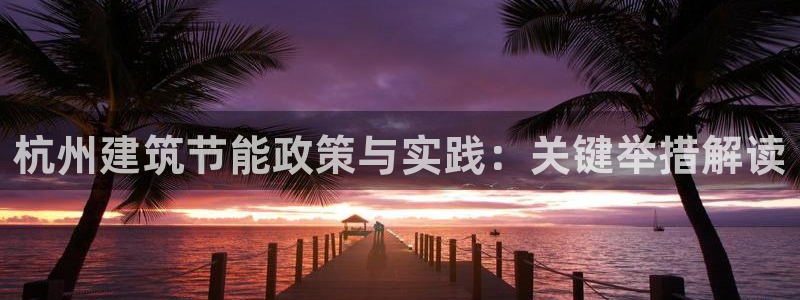 尊亿游戏国际官网：杭州建筑节能政策与实践：关键举措解读