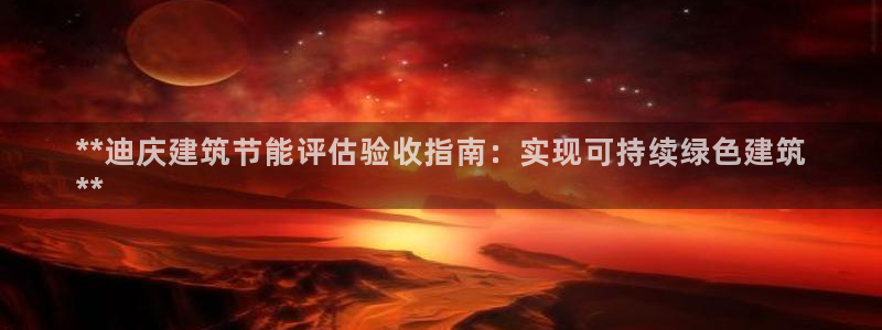 e尊国际app：**迪庆建筑节能评估验收指南：实现可持续绿色建筑
**