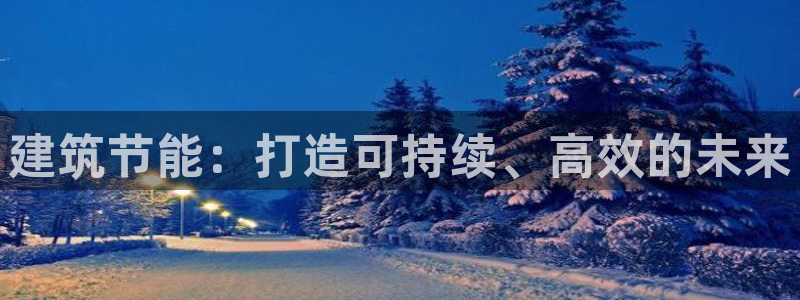 e尊国际-e尊国际官网：建筑节能：打造可持续、高效的未来