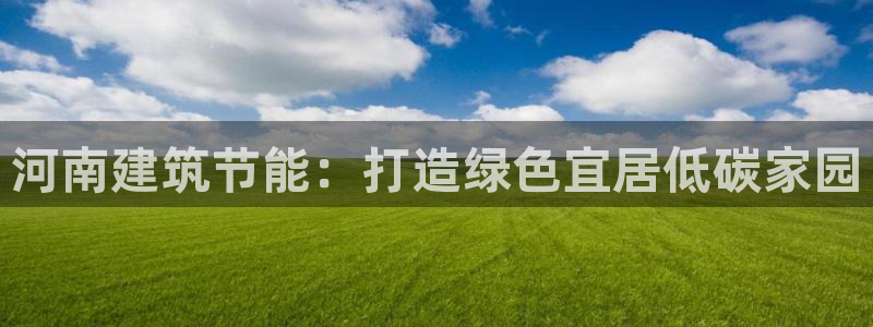 e尊国际是个黑网：河南建筑节能：打造绿色宜居低碳家园