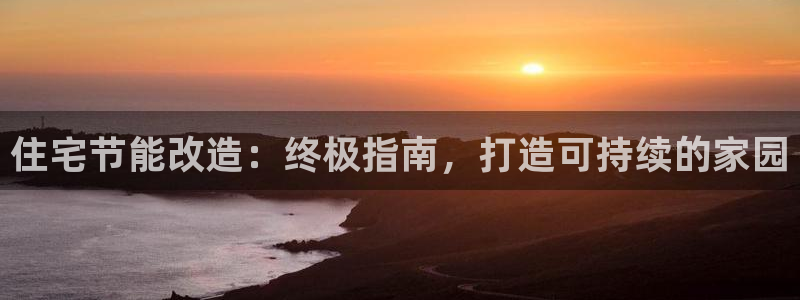 e尊国际娱乐官网下载：住宅节能改造：终极指南，打造可持续的家园