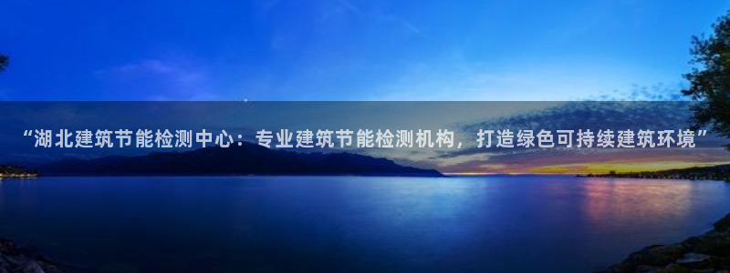 e尊国际平台：“湖北建筑节能检测中心：专业建筑节能检测机构，打造绿色可持续建筑环境”