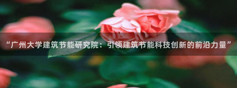 e尊国际app：“广州大学建筑节能研究院：引领建筑节能科技创新的前沿力量”