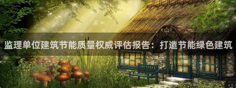 e尊国际娱乐官网地址：监理单位建筑节能质量权威评估报告：打造节能绿色建筑