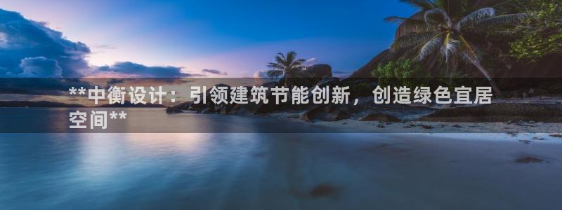 e尊国际官网·网址：**中衡设计：引领建筑节能创新，创造绿色宜居
空间**