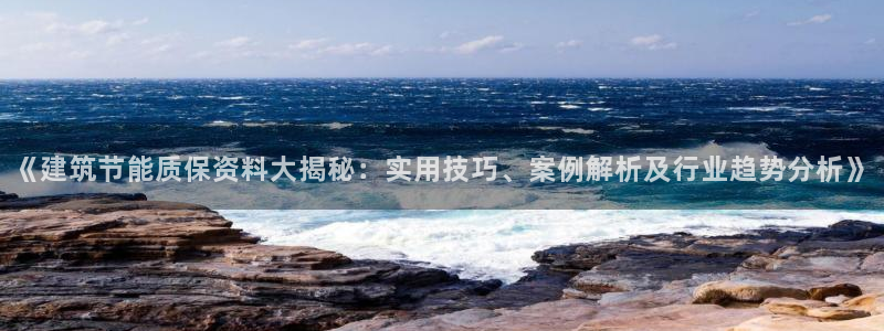 e尊国际7779：《建筑节能质保资料大揭秘：实用技巧、案例解析及行业趋势分析》