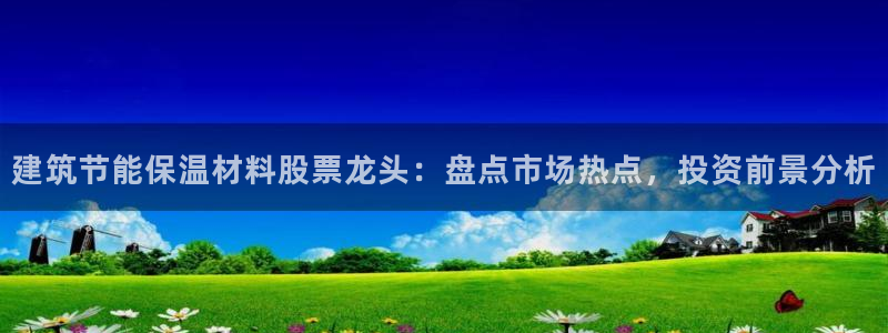 e尊国际平台：建筑节能保温材料股票龙头：盘点市场热点，投资前景分析