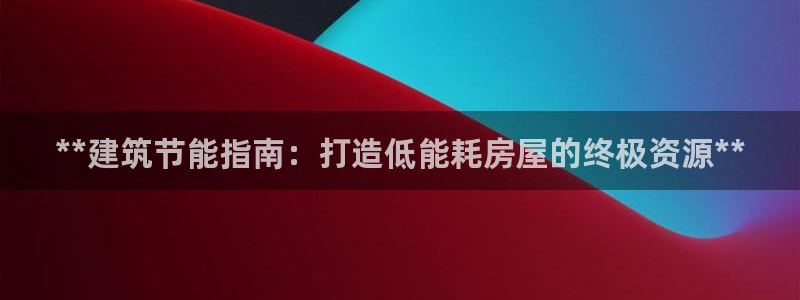e尊国际官网app：**建筑节能指南：打造低能耗房屋的终极资源**