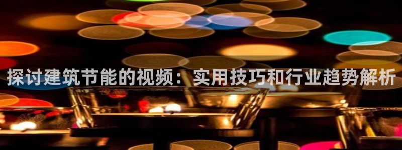 e尊国际可靠吗：探讨建筑节能的视频：实用技巧和行业趋势解析