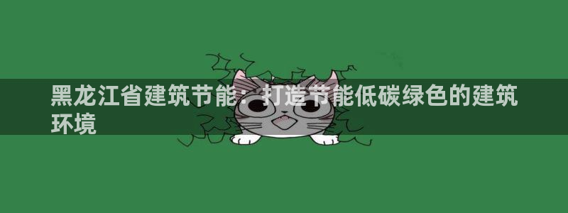 e尊国际娱乐官网地址：黑龙江省建筑节能：打造节能低碳绿色的建筑
环境