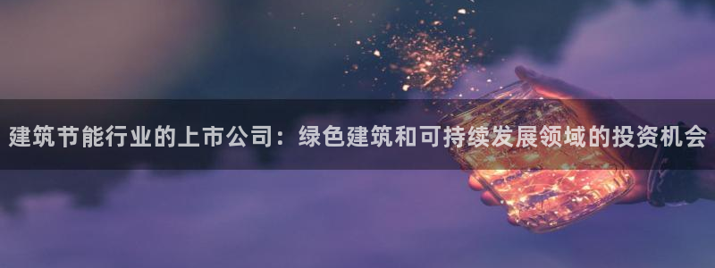 e尊国际平台：建筑节能行业的上市公司：绿色建筑和可持续发展领域的投资机会