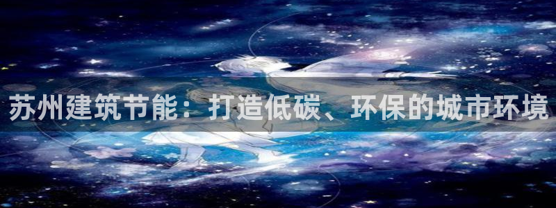 e尊电竞：苏州建筑节能：打造低碳、环保的城市环境